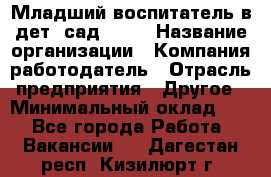 Младший воспитатель в дет. сад N113 › Название организации ­ Компания-работодатель › Отрасль предприятия ­ Другое › Минимальный оклад ­ 1 - Все города Работа » Вакансии   . Дагестан респ.,Кизилюрт г.